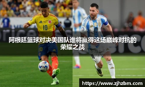 阿根廷篮球对决美国队谁将赢得这场巅峰对抗的荣耀之战