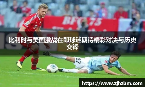 比利时与美国激战在即球迷期待精彩对决与历史交锋